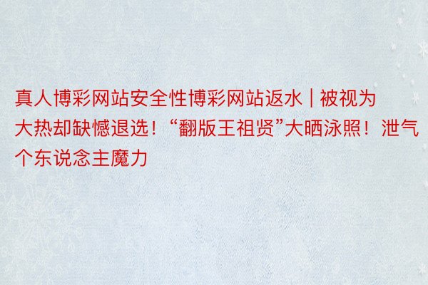 真人博彩网站安全性博彩网站返水 | 被视为大热却缺憾退选！“翻版王祖贤”大晒泳照！泄气个东说念主魔力