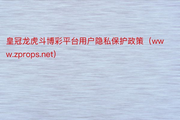 皇冠龙虎斗博彩平台用户隐私保护政策（www.zprops.net）