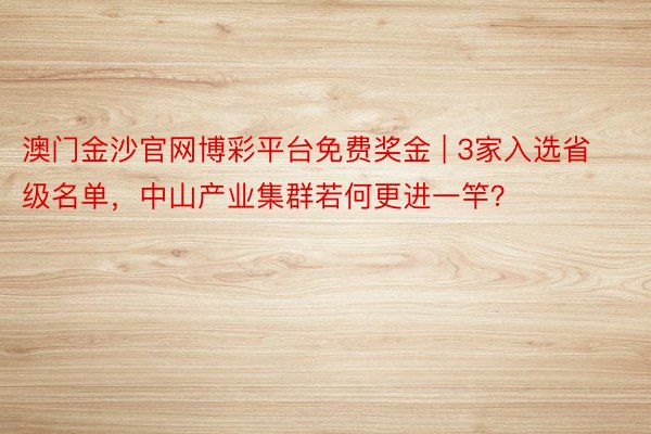 澳门金沙官网博彩平台免费奖金 | 3家入选省级名单，中山产业集群若何更进一竿？