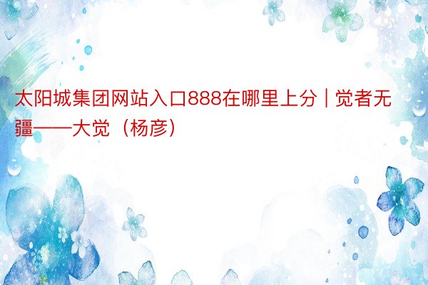 太阳城集团网站入口888在哪里上分 | 觉者无疆——大觉（杨彦）