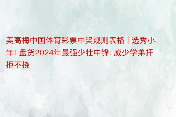 美高梅中国体育彩票中奖规则表格 | 选秀小年! 盘货2024年最强少壮中锋: 威少学弟扞拒不挠