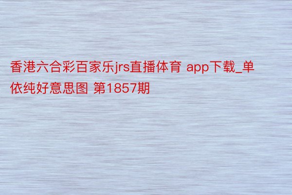 香港六合彩百家乐jrs直播体育 app下载_单依纯好意思图 第1857期