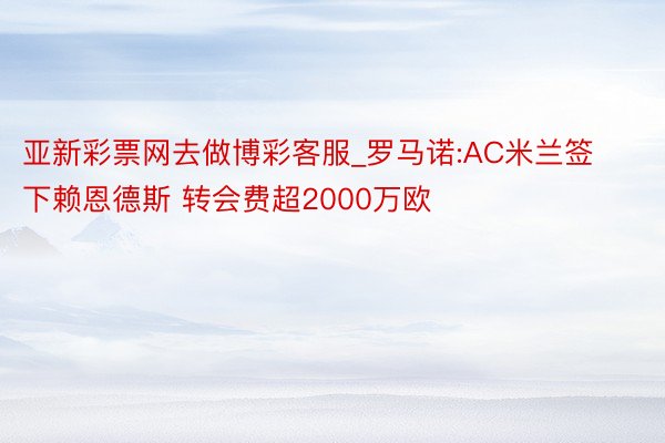 亚新彩票网去做博彩客服_罗马诺:AC米兰签下赖恩德斯 转会费超2000万欧