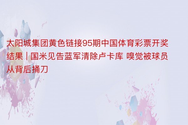 太阳城集团黄色链接95期中国体育彩票开奖结果 | 国米见告蓝军清除卢卡库 嗅觉被球员从背后捅刀