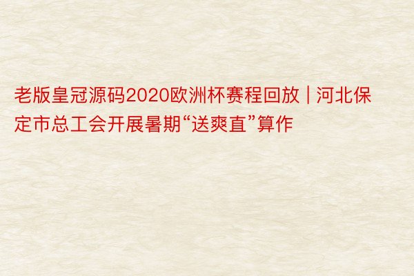 老版皇冠源码2020欧洲杯赛程回放 | 河北保定市总工会开展暑期“送爽直”算作