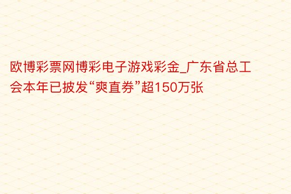 欧博彩票网博彩电子游戏彩金_广东省总工会本年已披发“爽直券”超150万张