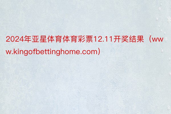 2024年亚星体育体育彩票12.11开奖结果（www.kingofbettinghome.com）