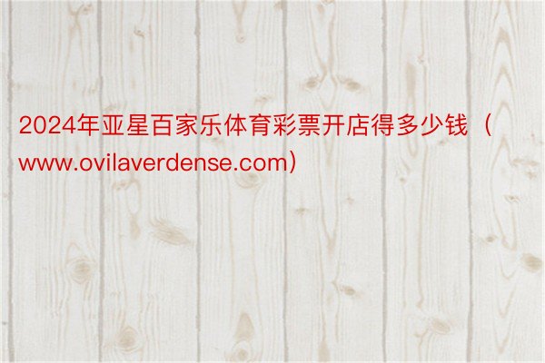 2024年亚星百家乐体育彩票开店得多少钱（www.ovilaverdense.com）