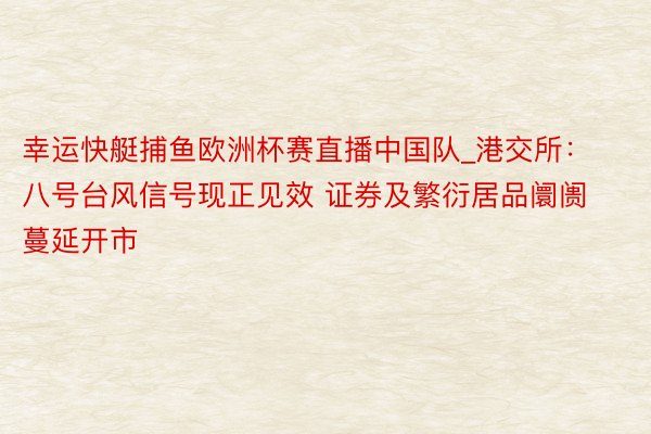 幸运快艇捕鱼欧洲杯赛直播中国队_港交所：八号台风信号现正见效 证券及繁衍居品阛阓蔓延开市