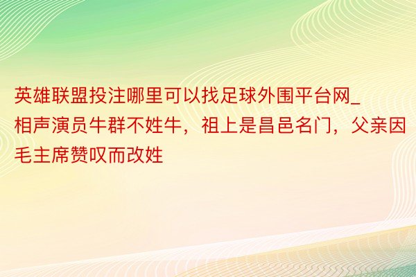 英雄联盟投注哪里可以找足球外围平台网_相声演员牛群不姓牛，祖上是昌邑名门，父亲因毛主席赞叹而改姓