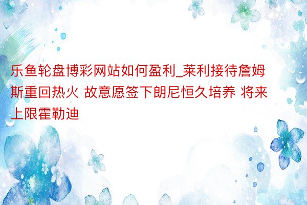 乐鱼轮盘博彩网站如何盈利_莱利接待詹姆斯重回热火 故意愿签下朗尼恒久培养 将来上限霍勒迪