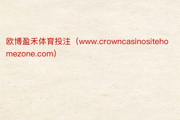 欧博盈禾体育投注（www.crowncasinositehomezone.com）