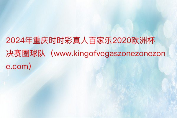2024年重庆时时彩真人百家乐2020欧洲杯决赛圈球队（www.kingofvegaszonezonezone.com）