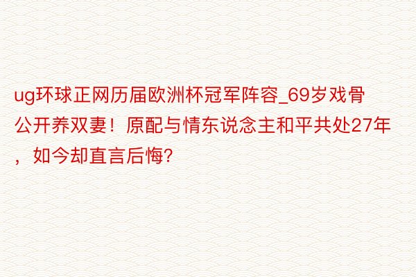 ug环球正网历届欧洲杯冠军阵容_69岁戏骨公开养双妻！原配与情东说念主和平共处27年，如今却直言后悔？