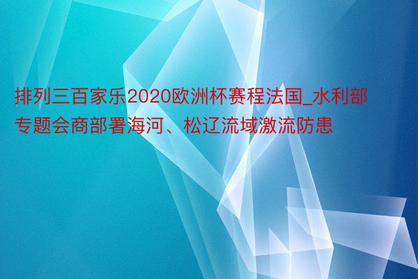 排列三百家乐2020欧洲杯赛程法国_水利部专题会商部署海河、松辽流域激流防患