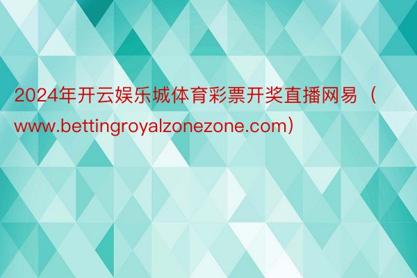 2024年开云娱乐城体育彩票开奖直播网易（www.bettingroyalzonezone.com）