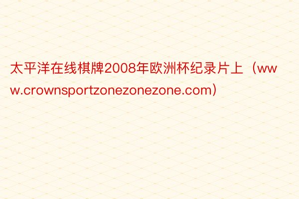 太平洋在线棋牌2008年欧洲杯纪录片上（www.crownsportzonezonezone.com）