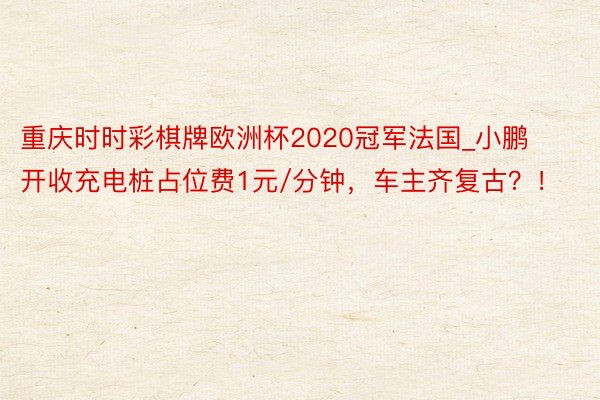 重庆时时彩棋牌欧洲杯2020冠军法国_小鹏开收充电桩占位费1元/分钟，车主齐复古？！