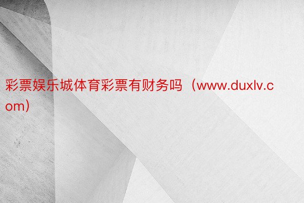 彩票娱乐城体育彩票有财务吗（www.duxlv.com）