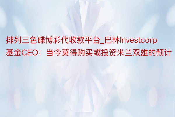 排列三色碟博彩代收款平台_巴林Investcorp基金CEO：当今莫得购买或投资米兰双雄的预计