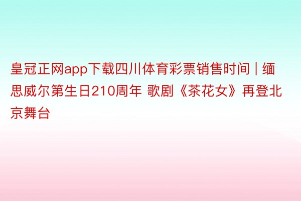 皇冠正网app下载四川体育彩票销售时间 | 缅思威尔第生日210周年 歌剧《茶花女》再登北京舞台