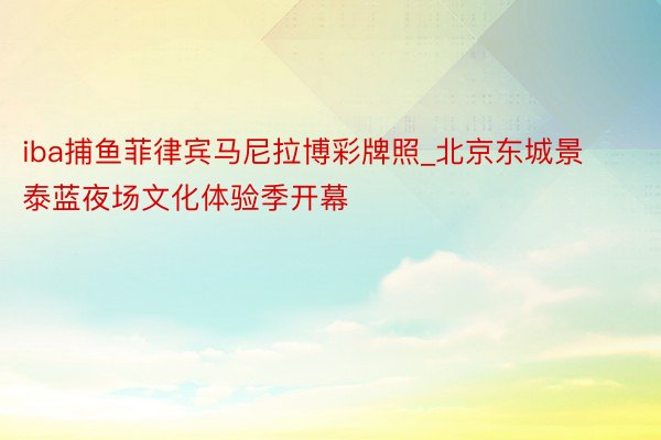 iba捕鱼菲律宾马尼拉博彩牌照_北京东城景泰蓝夜场文化体验季开幕