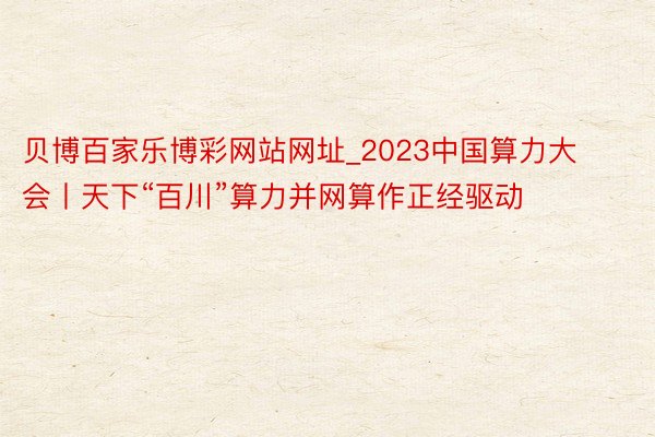 贝博百家乐博彩网站网址_2023中国算力大会丨天下“百川”算力并网算作正经驱动