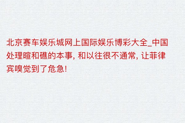 北京赛车娱乐城网上国际娱乐博彩大全_中国处理暄和礁的本事, 和以往很不通常, 让菲律宾嗅觉到了危急!