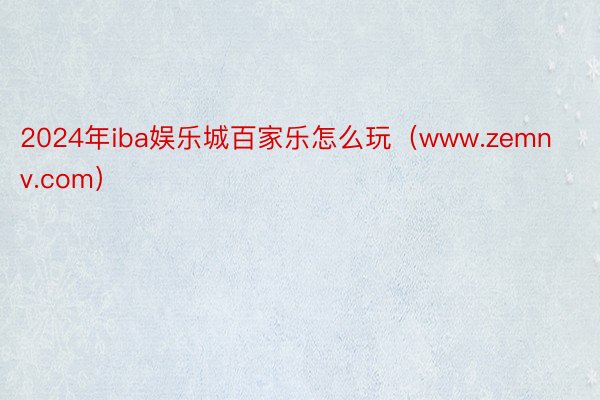 2024年iba娱乐城百家乐怎么玩（www.zemnv.com）