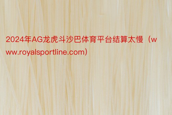 2024年AG龙虎斗沙巴体育平台结算太慢（www.royalsportline.com）