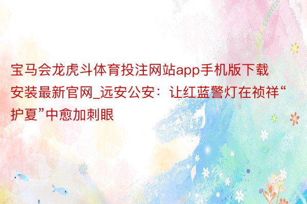 宝马会龙虎斗体育投注网站app手机版下载安装最新官网_远安公安：让红蓝警灯在祯祥“护夏”中愈加刺眼