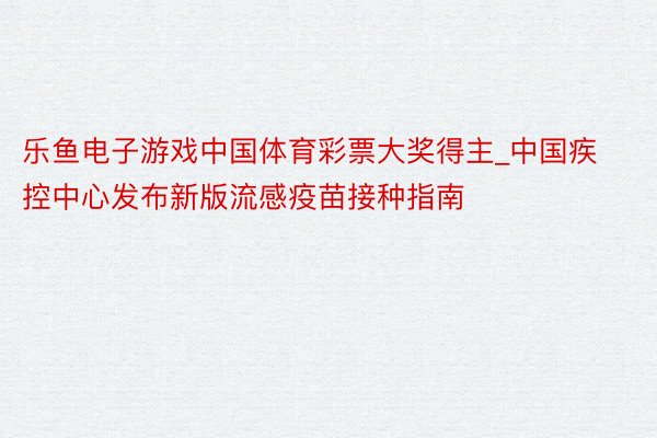 乐鱼电子游戏中国体育彩票大奖得主_中国疾控中心发布新版流感疫苗接种指南