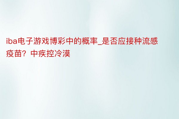 iba电子游戏博彩中的概率_是否应接种流感疫苗？中疾控冷漠