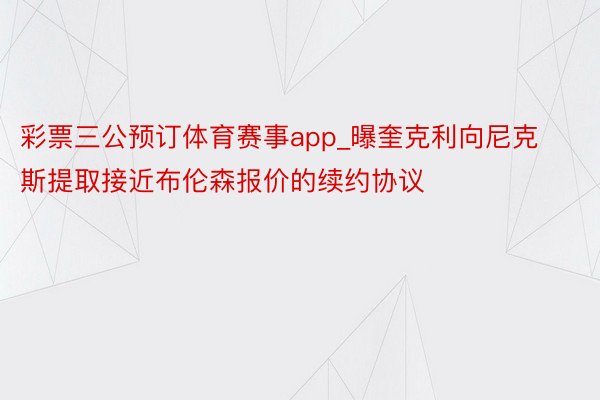 彩票三公预订体育赛事app_曝奎克利向尼克斯提取接近布伦森报价的续约协议