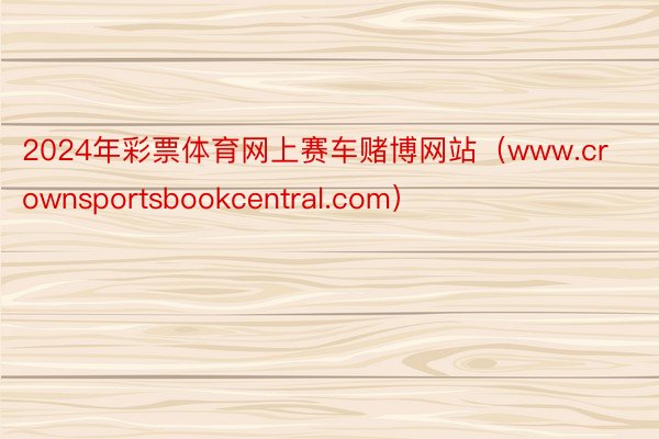 2024年彩票体育网上赛车赌博网站（www.crownsportsbookcentral.com）