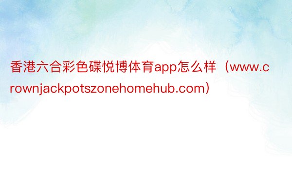 香港六合彩色碟悦博体育app怎么样（www.crownjackpotszonehomehub.com）