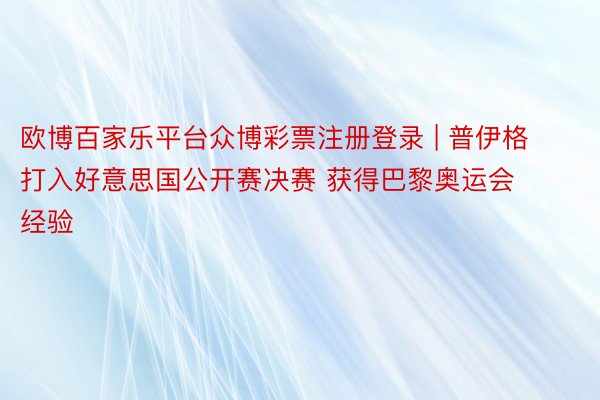 欧博百家乐平台众博彩票注册登录 | 普伊格打入好意思国公开赛决赛 获得巴黎奥运会经验