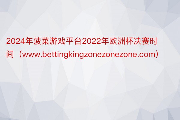 2024年菠菜游戏平台2022年欧洲杯决赛时间（www.bettingkingzonezonezone.com）