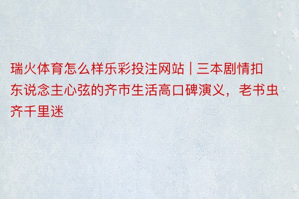 瑞火体育怎么样乐彩投注网站 | 三本剧情扣东说念主心弦的齐市生活高口碑演义，老书虫齐千里迷