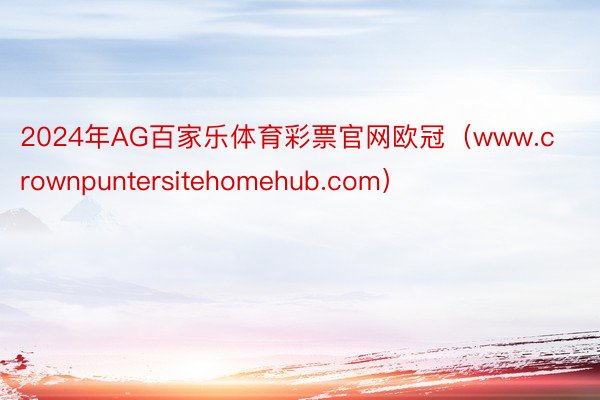 2024年AG百家乐体育彩票官网欧冠（www.crownpuntersitehomehub.com）