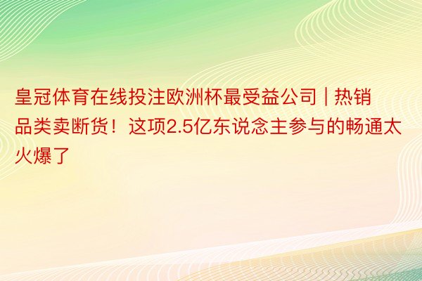 皇冠体育在线投注欧洲杯最受益公司 | 热销品类卖断货！这项2.5亿东说念主参与的畅通太火爆了