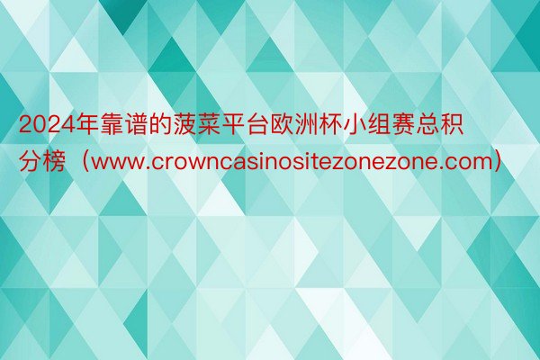 2024年靠谱的菠菜平台欧洲杯小组赛总积分榜（www.crowncasinositezonezone.com）