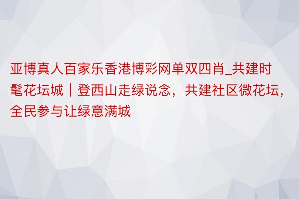 亚博真人百家乐香港博彩网单双四肖_共建时髦花坛城｜登西山走绿说念，共建社区微花坛，全民参与让绿意满城