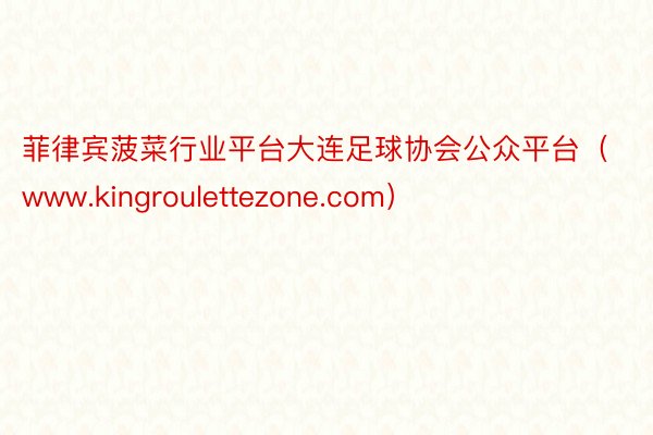 菲律宾菠菜行业平台大连足球协会公众平台（www.kingroulettezone.com）