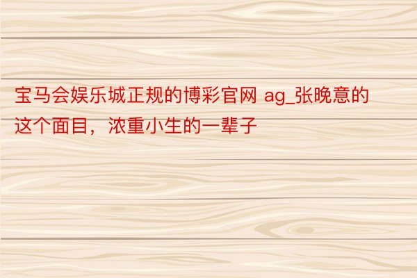 宝马会娱乐城正规的博彩官网 ag_张晚意的这个面目，浓重小生的一辈子