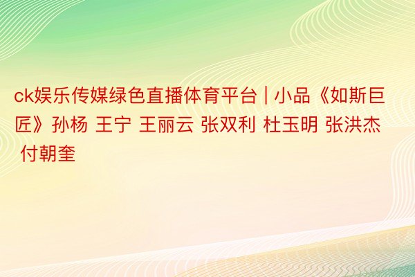 ck娱乐传媒绿色直播体育平台 | 小品《如斯巨匠》孙杨 王宁 王丽云 张双利 杜玉明 张洪杰 付朝奎