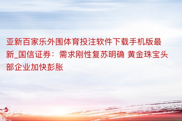 亚新百家乐外围体育投注软件下载手机版最新_国信证券：需求刚性复苏明确 黄金珠宝头部企业加快彭胀