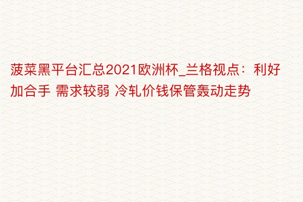 菠菜黑平台汇总2021欧洲杯_兰格视点：利好加合手 需求较弱 冷轧价钱保管轰动走势