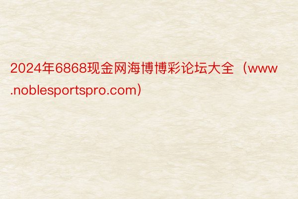 2024年6868现金网海博博彩论坛大全（www.noblesportspro.com）