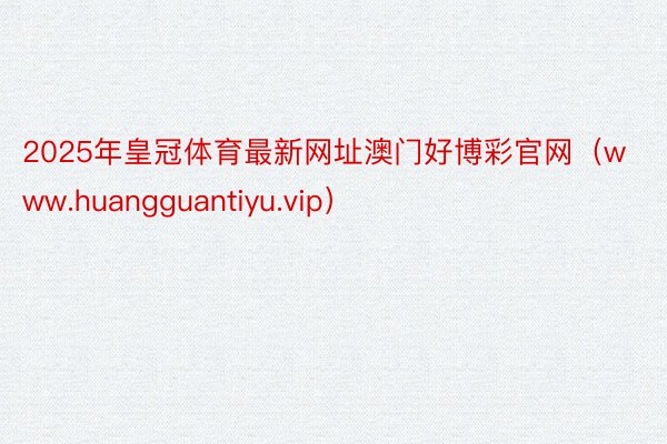 2025年皇冠体育最新网址澳门好博彩官网（www.huangguantiyu.vip）